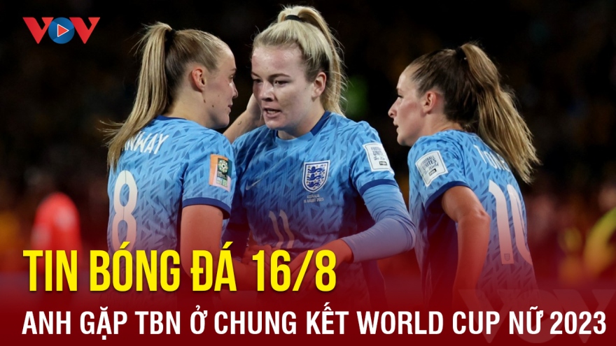 Tin bóng đá 16/8: Anh gặp Tây Ban Nha ở chung kết World Cup nữ 2023