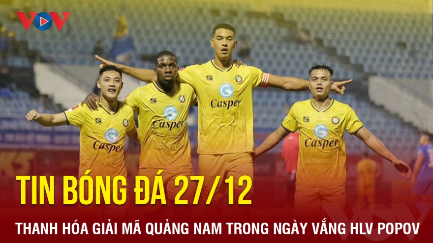 Tin bóng đá 27/12: Thanh Hóa giải mã Quảng Nam trong ngày vắng HLV Popov