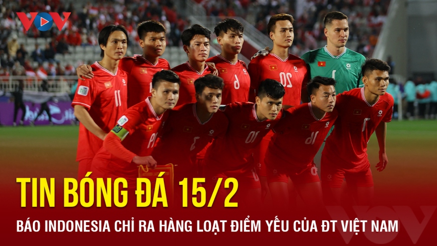 Tin bóng đá 15/2: Báo Indonesia chỉ ra hàng loạt điểm yếu của ĐT Việt Nam