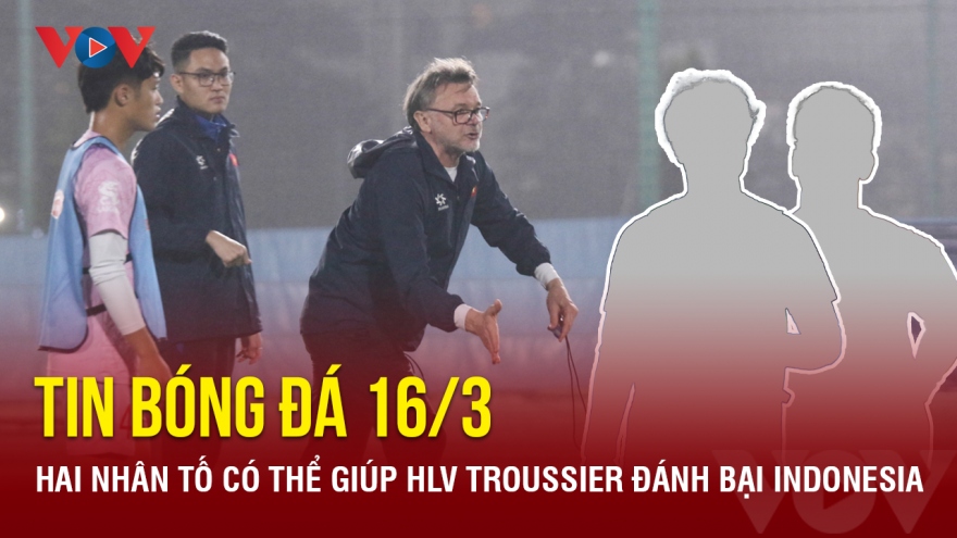 Tin bóng đá 16/3: Hai nhân tố có thể giúp HLV Troussier đánh bại Indonesia